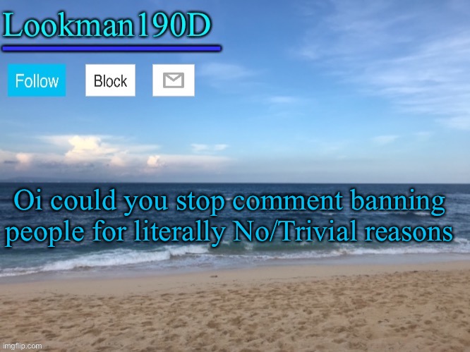 Lookman190D I took a picture myself announcement template | Oi could you stop comment banning people for literally No/Trivial reasons | image tagged in lookman190d i took a picture myself announcement template | made w/ Imgflip meme maker