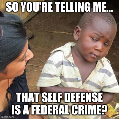 Third World Skeptical Kid Meme | SO YOU'RE TELLING ME... THAT SELF DEFENSE IS A FEDERAL CRIME? | image tagged in memes,third world skeptical kid | made w/ Imgflip meme maker