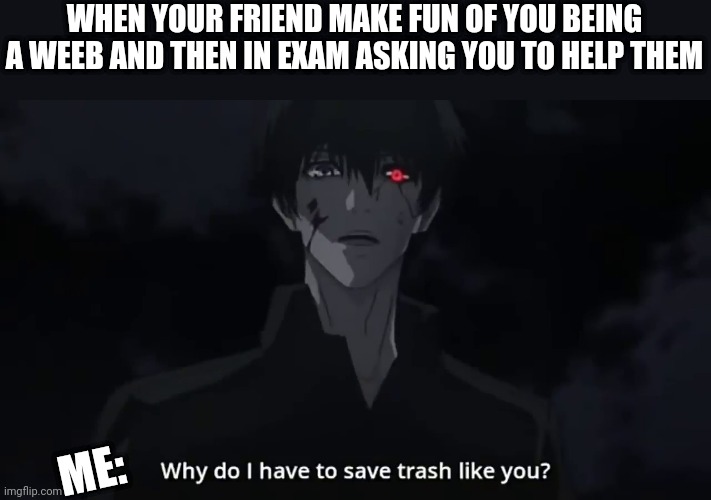 WHEN YOUR FRIEND MAKE FUN OF YOU BEING A WEEB AND THEN IN EXAM ASKING YOU TO HELP THEM; ME: | made w/ Imgflip meme maker