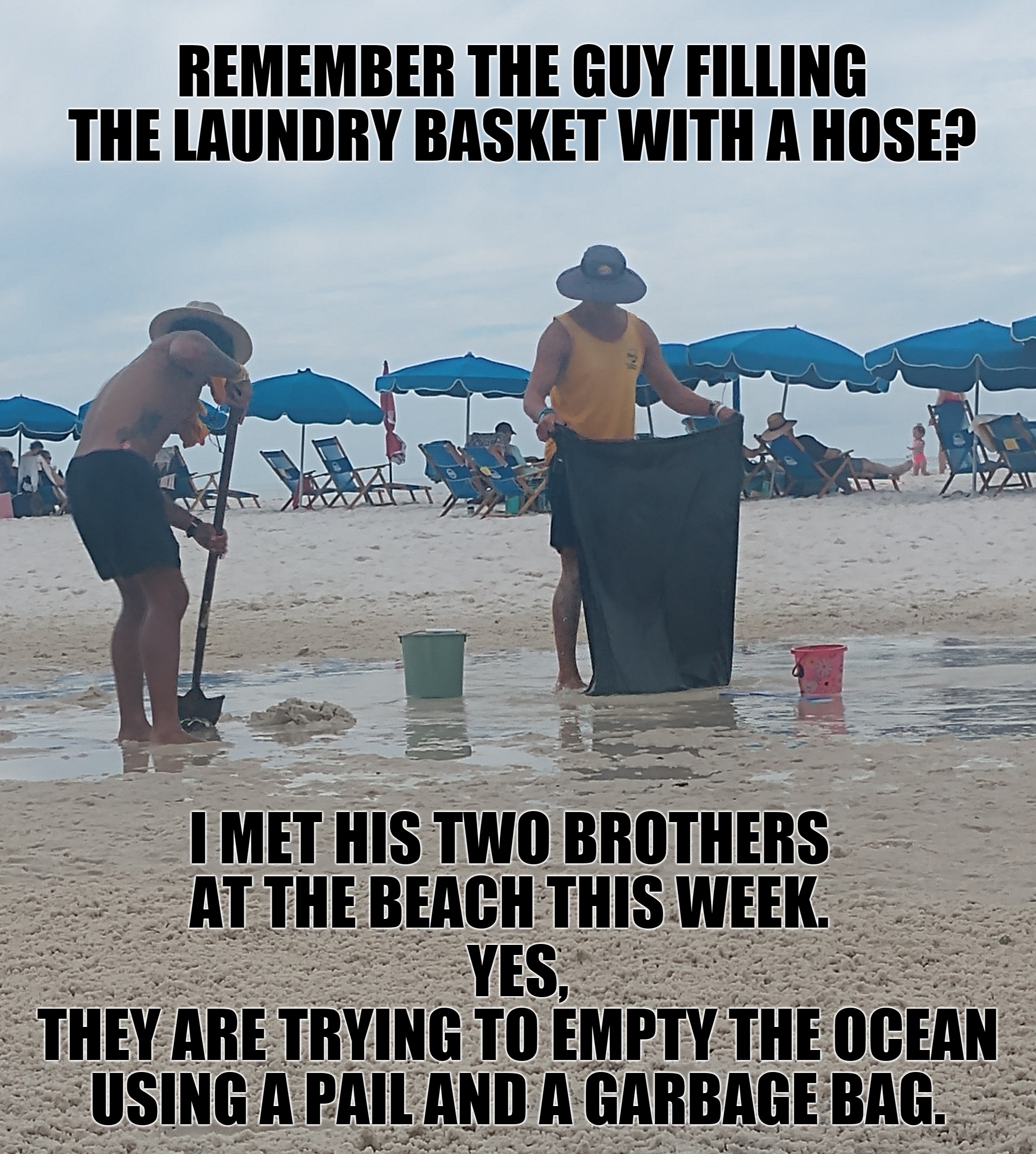 Emptying the Ocean |  REMEMBER THE GUY FILLING THE LAUNDRY BASKET WITH A HOSE? I MET HIS TWO BROTHERS AT THE BEACH THIS WEEK. YES,
THEY ARE TRYING TO EMPTY THE OCEAN
USING A PAIL AND A GARBAGE BAG. | image tagged in beach | made w/ Imgflip meme maker