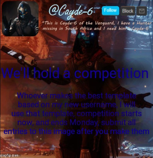 Cayde-6 Announcement Template | We'll hold a competition; Whoever makes the best template based on my new username, I will use that template, competition starts now, and ends Monday, submit all entries to this image after you make them | image tagged in cayde-6 announcement template | made w/ Imgflip meme maker