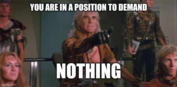 You demand nothing | YOU ARE IN A POSITION TO DEMAND; NOTHING | image tagged in kahn | made w/ Imgflip meme maker
