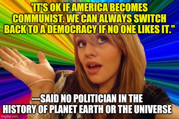 Ever hear of politicians who want to give up their power? Me neither. Funny huh? | 'IT'S OK IF AMERICA BECOMES COMMUNIST. WE CAN ALWAYS SWITCH BACK TO A DEMOCRACY IF NO ONE LIKES IT."; ---SAID NO POLITICIAN IN THE HISTORY OF PLANET EARTH OR THE UNIVERSE | image tagged in memes,dumb blonde,what gives people feelings of power,politicians | made w/ Imgflip meme maker