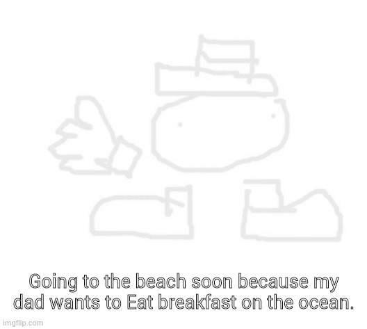 I'll be on line once I get back, but it may be around 8pm in my time- | Going to the beach soon because my dad wants to Eat breakfast on the ocean. | image tagged in toppit dede | made w/ Imgflip meme maker