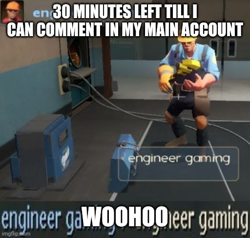 engineer gaming | 30 MINUTES LEFT TILL I CAN COMMENT IN MY MAIN ACCOUNT; WOOHOO | image tagged in engineer gaming | made w/ Imgflip meme maker