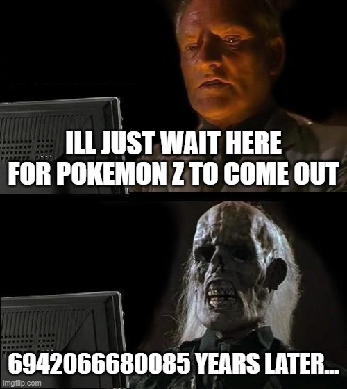 Jason's fresh gaming memes #3 | ILL JUST WAIT HERE FOR POKEMON Z TO COME OUT; 6942066680085 YEARS LATER... | image tagged in memes,i'll just wait here,pokemon,eternal | made w/ Imgflip meme maker