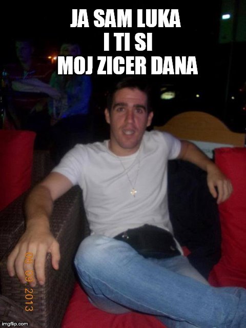 JA SAM LUKA I TI SI MOJ ZICER DANA | made w/ Imgflip meme maker