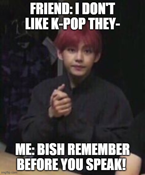 bts taehyung | FRIEND: I DON'T LIKE K-POP THEY-; ME: BISH REMEMBER BEFORE YOU SPEAK! | image tagged in bts taehyung | made w/ Imgflip meme maker