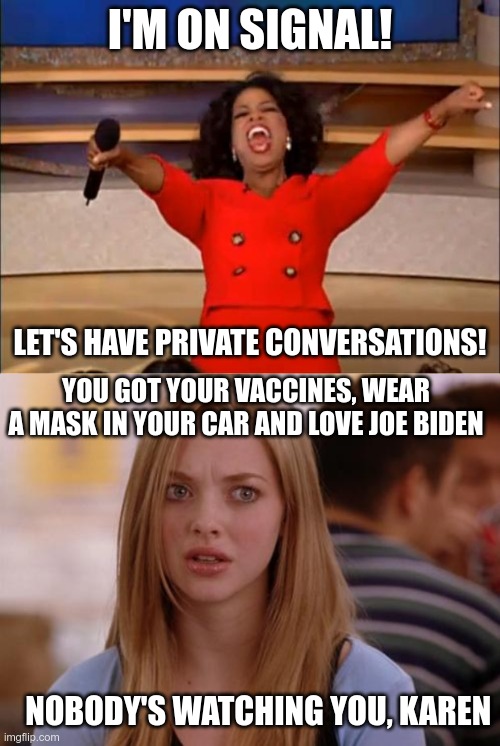 In Today's News | I'M ON SIGNAL! LET'S HAVE PRIVATE CONVERSATIONS! YOU GOT YOUR VACCINES, WEAR A MASK IN YOUR CAR AND LOVE JOE BIDEN; NOBODY'S WATCHING YOU, KAREN | image tagged in oprah you get a,omg karen,stupid people | made w/ Imgflip meme maker