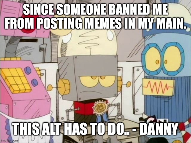 I literally said sorry, half of ya accepted my apology and yet you guys kept making fun of me.. - Danny | SINCE SOMEONE BANNED ME FROM POSTING MEMES IN MY MAIN. THIS ALT HAS TO DO.. - DANNY | image tagged in robot jones | made w/ Imgflip meme maker