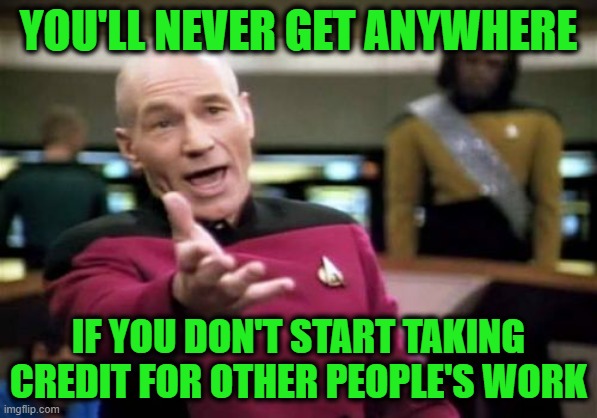 Climb to the Top | YOU'LL NEVER GET ANYWHERE; IF YOU DON'T START TAKING CREDIT FOR OTHER PEOPLE'S WORK | image tagged in memes,picard wtf,survival | made w/ Imgflip meme maker