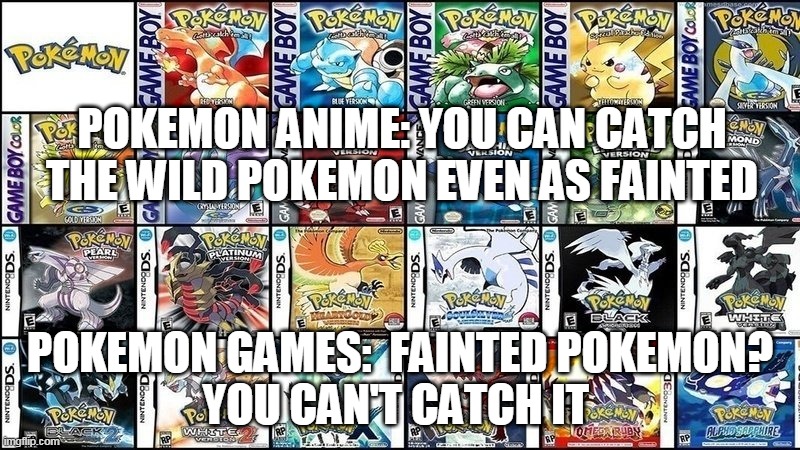 the weirdest game logic ever | POKEMON ANIME: YOU CAN CATCH THE WILD POKEMON EVEN AS FAINTED; POKEMON GAMES:  FAINTED POKEMON?
YOU CAN'T CATCH IT | image tagged in all pokemon games,pokemon,pokemon memes,game logic,nintendo,anime | made w/ Imgflip meme maker