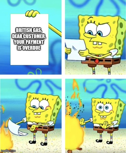 Bill | BRITISH GAS.
DEAR CUSTOMER,

YOUR PAYMENT IS OVERDUE | image tagged in spongebob burning paper | made w/ Imgflip meme maker