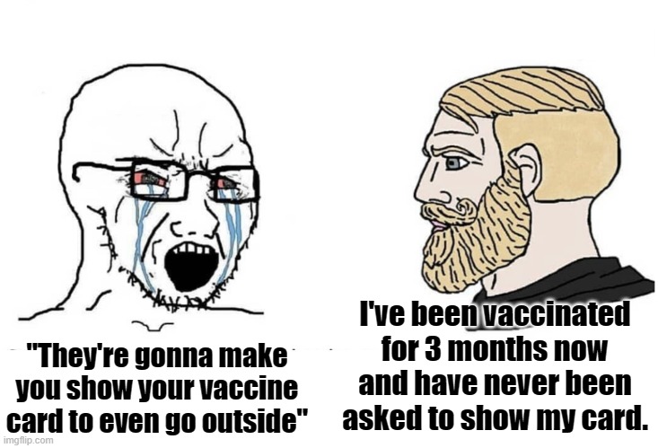 Soyboy Vs Yes Chad | "They're gonna make you show your vaccine card to even go outside"; I've been vaccinated for 3 months now and have never been asked to show my card. | image tagged in soyboy vs yes chad | made w/ Imgflip meme maker