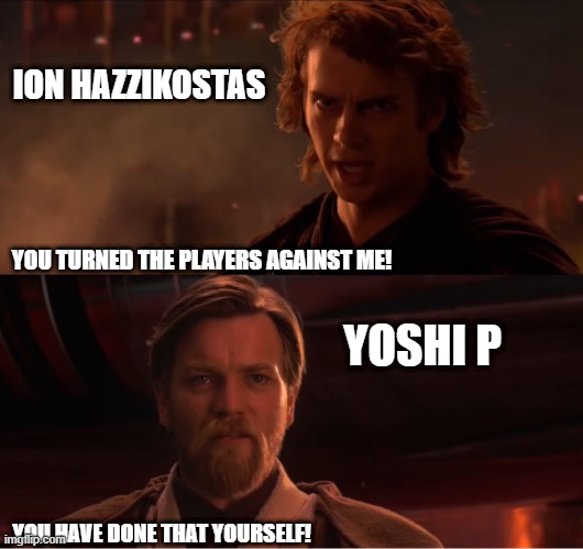 You tunred [BLANK] against me! | ION HAZZIKOSTAS; YOU TURNED THE PLAYERS AGAINST ME! YOSHI P; YOU HAVE DONE THAT YOURSELF! | image tagged in you tunred blank against me | made w/ Imgflip meme maker