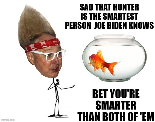 Talking to Nemo, my pet goldfish | SAD THAT HUNTER IS THE SMARTEST PERSON  JOE BIDEN KNOWS; BET YOU'RE
SMARTER
THAN BOTH OF 'EM | image tagged in vince vance,goldfish,bowl,memes,smartest person,hunter biden | made w/ Imgflip meme maker