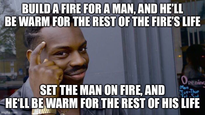 oops | BUILD A FIRE FOR A MAN, AND HE’LL BE WARM FOR THE REST OF THE FIRE’S LIFE; SET THE MAN ON FIRE, AND HE‘LL BE WARM FOR THE REST OF HIS LIFE | image tagged in memes,roll safe think about it,dark humor,funny,death,fire | made w/ Imgflip meme maker