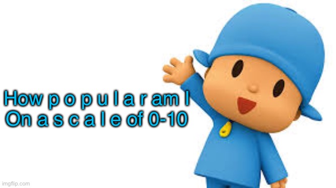 Pocoyo yayyyy | How p o p u l a r am I
On a s c a l e of 0-10 | image tagged in pocoyo yayyyy | made w/ Imgflip meme maker