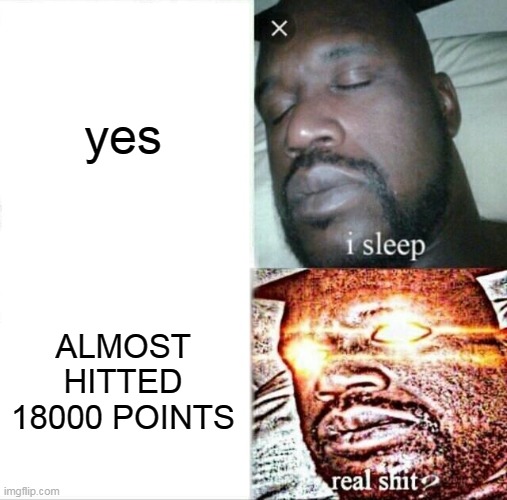 Sleeping Shaq | yes; ALMOST HITTED 18000 POINTS | image tagged in memes,sleeping shaq | made w/ Imgflip meme maker