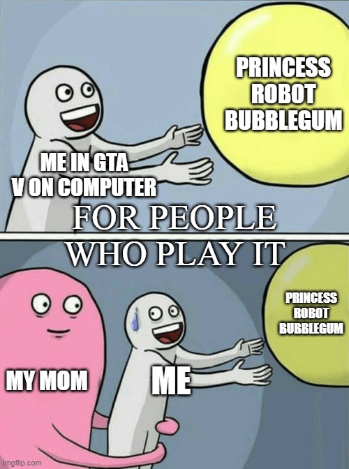 Running Away Balloon | PRINCESS ROBOT BUBBLEGUM; ME IN GTA V ON COMPUTER; FOR PEOPLE WHO PLAY IT; PRINCESS ROBOT BUBBLEGUM; MY MOM; ME | image tagged in memes,running away balloon | made w/ Imgflip meme maker