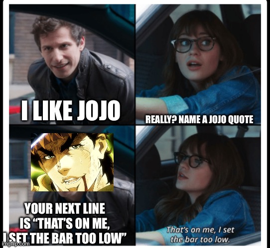 NANI? | I LIKE JOJO; REALLY? NAME A JOJO QUOTE; YOUR NEXT LINE IS “THAT’S ON ME, I SET THE BAR TOO LOW” | image tagged in brooklyn 99 set the bar too low | made w/ Imgflip meme maker