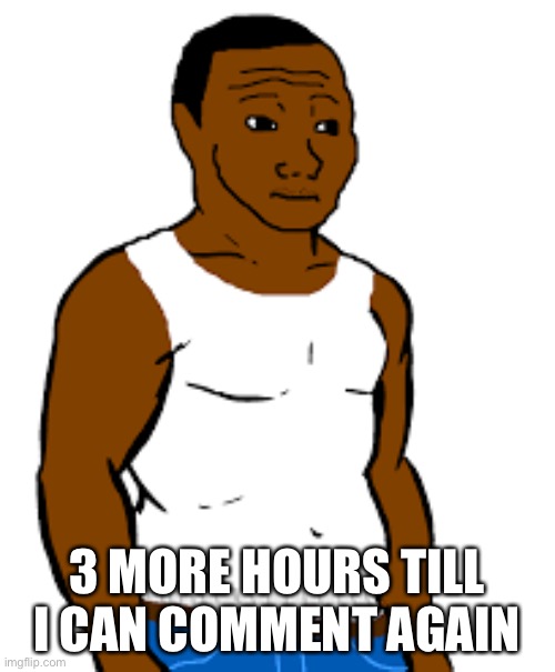 carl johnson | 3 MORE HOURS TILL I CAN COMMENT AGAIN | image tagged in carl johnson | made w/ Imgflip meme maker