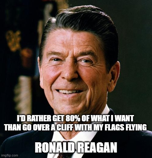 Ronald Reagan face | I'D RATHER GET 80% OF WHAT I WANT THAN GO OVER A CLIFF WITH MY FLAGS FLYING; RONALD REAGAN | image tagged in ronald reagan face | made w/ Imgflip meme maker