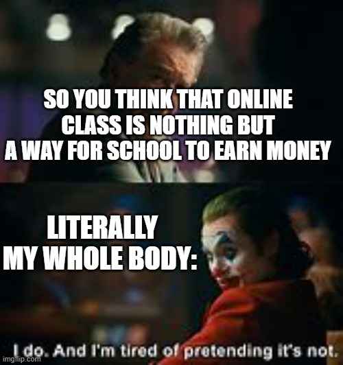 I do. And i am tired of pretending its not | SO YOU THINK THAT ONLINE CLASS IS NOTHING BUT A WAY FOR SCHOOL TO EARN MONEY; LITERALLY MY WHOLE BODY: | image tagged in i do and i am tired of pretending its not | made w/ Imgflip meme maker