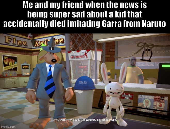 This happened a million years ago but it’s still funny | Me and my friend when the news is being super sad about a kid that accidentally died imitating Garra from Naruto | image tagged in naruto,sam and max | made w/ Imgflip meme maker