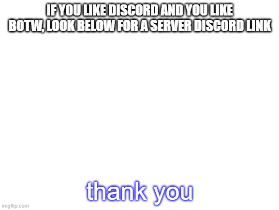 DISCORD/BOTW | IF YOU LIKE DISCORD AND YOU LIKE BOTW, LOOK BELOW FOR A SERVER DISCORD LINK; thank you | image tagged in blank white template | made w/ Imgflip meme maker