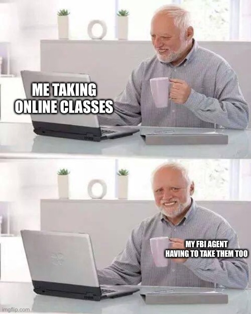 Hide the Pain Harold Meme | ME TAKING ONLINE CLASSES; MY FBI AGENT HAVING TO TAKE THEM TOO | image tagged in memes,hide the pain harold | made w/ Imgflip meme maker