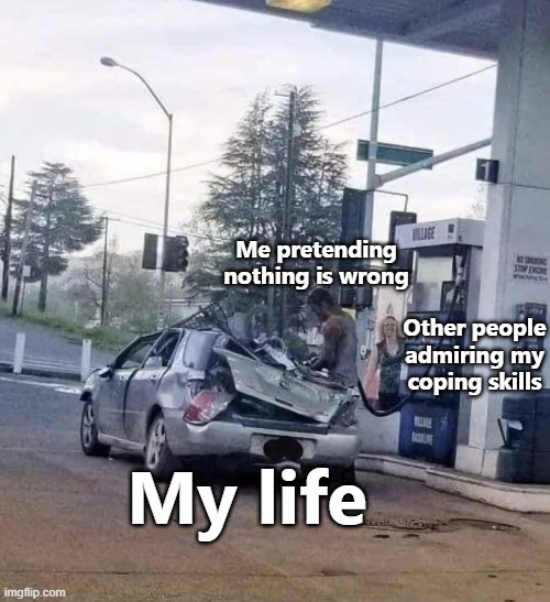 Coping with life |  Me pretending nothing is wrong; Other people
admiring my
coping skills; My life | image tagged in funny,car wreck | made w/ Imgflip meme maker