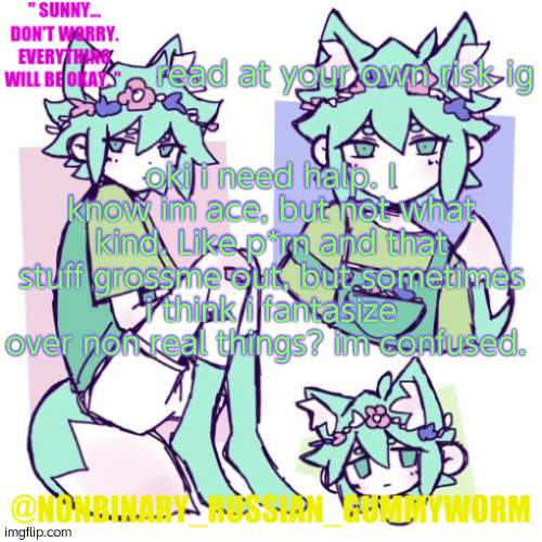 ahhhh | read at your own risk ig; oki i need halp. I know im ace, but not what kind. Like p*rn and that stuff grossme out, but sometimes i think i fantasize over non real things? im confused. | image tagged in nonbinary russian worm basil fox temp | made w/ Imgflip meme maker