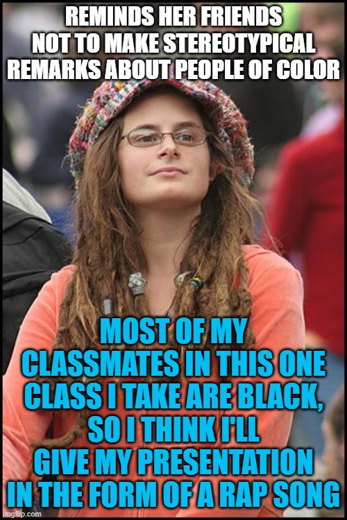 College Liberal Meme | REMINDS HER FRIENDS NOT TO MAKE STEREOTYPICAL REMARKS ABOUT PEOPLE OF COLOR; MOST OF MY CLASSMATES IN THIS ONE CLASS I TAKE ARE BLACK, SO I THINK I'LL GIVE MY PRESENTATION IN THE FORM OF A RAP SONG | image tagged in memes,college liberal,black people,race,rap,class | made w/ Imgflip meme maker