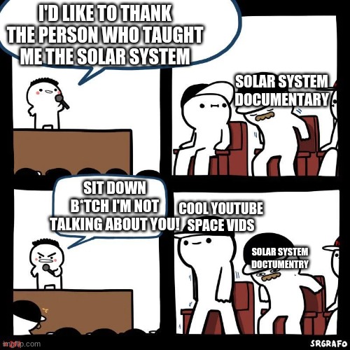 I think this is just for me. | I'D LIKE TO THANK THE PERSON WHO TAUGHT ME THE SOLAR SYSTEM; SOLAR SYSTEM DOCUMENTARY; SIT DOWN B*TCH I'M NOT TALKING ABOUT YOU! COOL YOUTUBE SPACE VIDS; SOLAR SYSTEM DOCTUMENTRY | image tagged in sit down | made w/ Imgflip meme maker