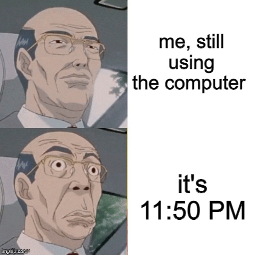 yes | me, still using the computer; it's 11:50 PM | image tagged in surprised anime guy | made w/ Imgflip meme maker