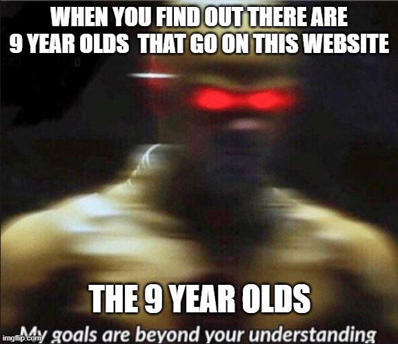 my goals are beyond your understanding |  WHEN YOU FIND OUT THERE ARE 9 YEAR OLDS  THAT GO ON THIS WEBSITE; THE 9 YEAR OLDS | image tagged in my goals are beyond your understanding,nine,9,goals,meme,memes | made w/ Imgflip meme maker