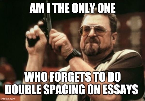 Every time school | AM I THE ONLY ONE; WHO FORGETS TO DO DOUBLE SPACING ON ESSAYS | image tagged in memes,am i the only one around here | made w/ Imgflip meme maker