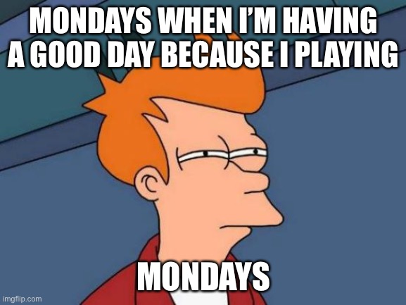 Lol | MONDAYS WHEN I’M HAVING A GOOD DAY BECAUSE I PLAYING; MONDAYS | image tagged in memes,futurama fry | made w/ Imgflip meme maker