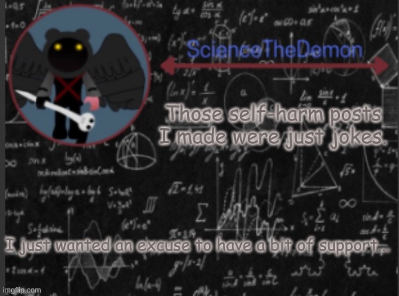 Science's template for scientists | Those self-harm posts I made were just jokes. I just wanted an excuse to have a bit of support... | image tagged in science's template for scientists | made w/ Imgflip meme maker