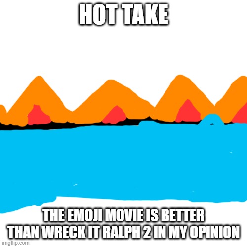 HOT TAKE: sorry I'm bad at drawing. | HOT TAKE; THE EMOJI MOVIE IS BETTER THAN WRECK IT RALPH 2 IN MY OPINION | image tagged in memes,blank transparent square,hot take | made w/ Imgflip meme maker