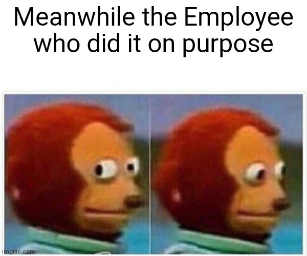 Monkey Puppet Meme | Meanwhile the Employee who did it on purpose | image tagged in memes,monkey puppet | made w/ Imgflip meme maker