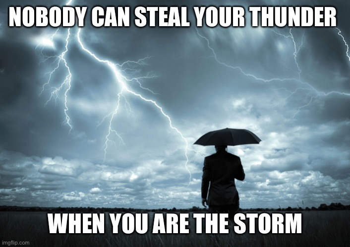 Steal your Thunder | NOBODY CAN STEAL YOUR THUNDER; WHEN YOU ARE THE STORM | image tagged in i am the storm | made w/ Imgflip meme maker