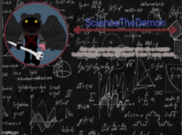 Science's template for scientists | Can you guys please either give me a reason to be happy or make me blush? I don't care which... | image tagged in science's template for scientists | made w/ Imgflip meme maker