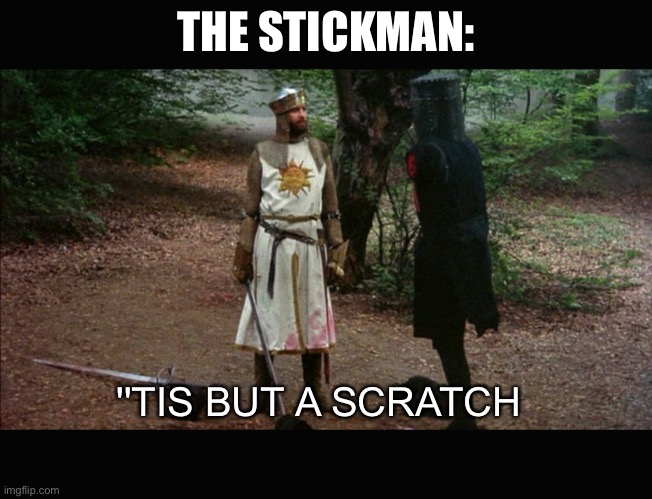 'Tis but a scratch (Monty Python) | THE STICKMAN: ''TIS BUT A SCRATCH | image tagged in 'tis but a scratch monty python | made w/ Imgflip meme maker