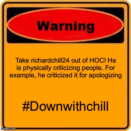 Warning Sign | Take richardchill24 out of HOC! He is physically criticizing people. For example, he criticized it for apologizing; #Downwithchill | image tagged in memes,warning sign | made w/ Imgflip meme maker