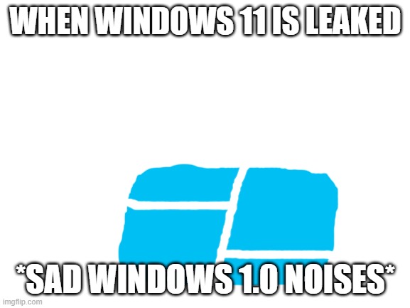 when windows 11 is leaked | WHEN WINDOWS 11 IS LEAKED; *SAD WINDOWS 1.0 NOISES* | image tagged in windows 11 | made w/ Imgflip meme maker