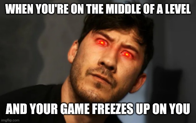 Who out there can relate to this ? I mean idk if anyone out there can but I h8 it when it happens | WHEN YOU'RE ON THE MIDDLE OF A LEVEL; AND YOUR GAME FREEZES UP ON YOU | image tagged in markiplier,memes,relatable,video games,gaming,dank memes | made w/ Imgflip meme maker