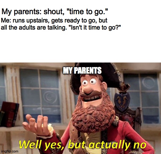 Well Yes, But Actually No | My parents: shout, "time to go."; Me: runs upstairs, gets ready to go, but all the adults are talking. "Isn't it time to go?"; MY PARENTS | image tagged in memes,well yes but actually no | made w/ Imgflip meme maker