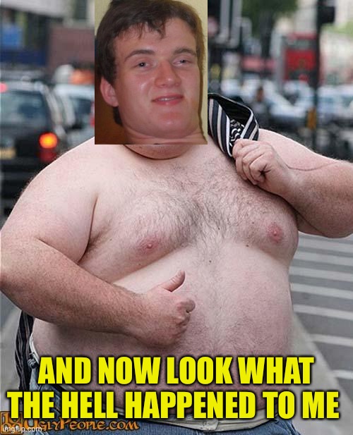 fat guy | AND NOW LOOK WHAT THE HELL HAPPENED TO ME | image tagged in fat guy | made w/ Imgflip meme maker